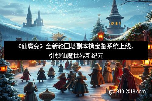 《仙魔变》全新轮回塔副本携宝鉴系统上线，引领仙魔世界新纪元
