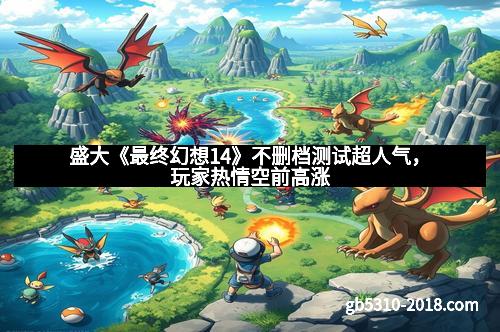 盛大《最终幻想14》不删档测试超人气，玩家热情空前高涨