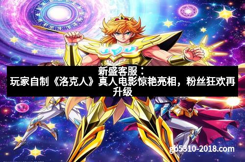 新盛客服：玩家自制《洛克人》真人电影惊艳亮相，粉丝狂欢再升级