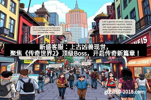 新盛客服：上古凶兽现世，聚焦《传奇世界2》顶级Boss，开启传奇新篇章！