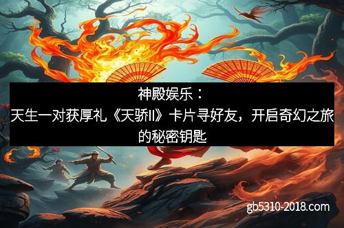 神殿娱乐：天生一对获厚礼《天骄II》卡片寻好友，开启奇幻之旅的秘密钥匙