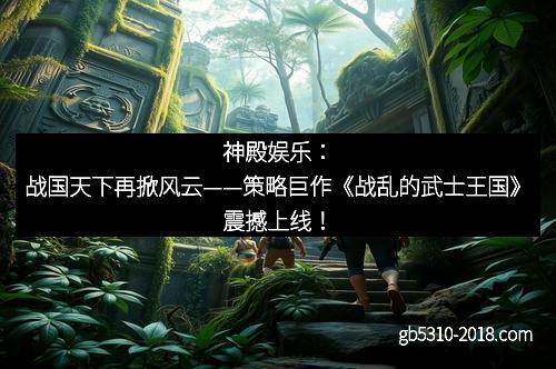 神殿娱乐：战国天下再掀风云——策略巨作《战乱的武士王国》震撼上线！