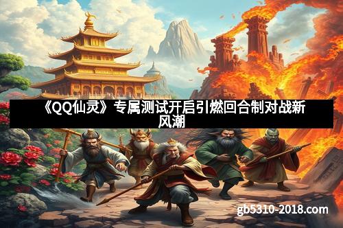 《QQ仙灵》专属测试开启引燃回合制对战新风潮